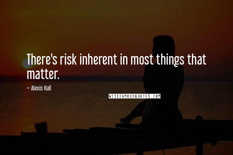 Alexis Hall quotes: There's risk inherent in most things that matter.