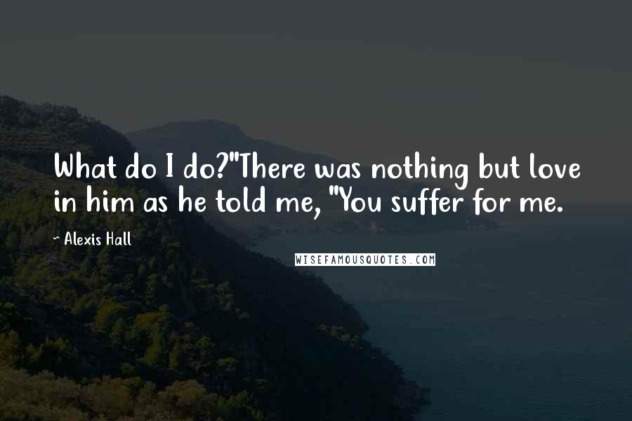 Alexis Hall quotes: What do I do?"There was nothing but love in him as he told me, "You suffer for me.