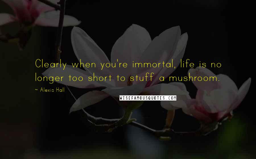 Alexis Hall quotes: Clearly when you're immortal, life is no longer too short to stuff a mushroom.