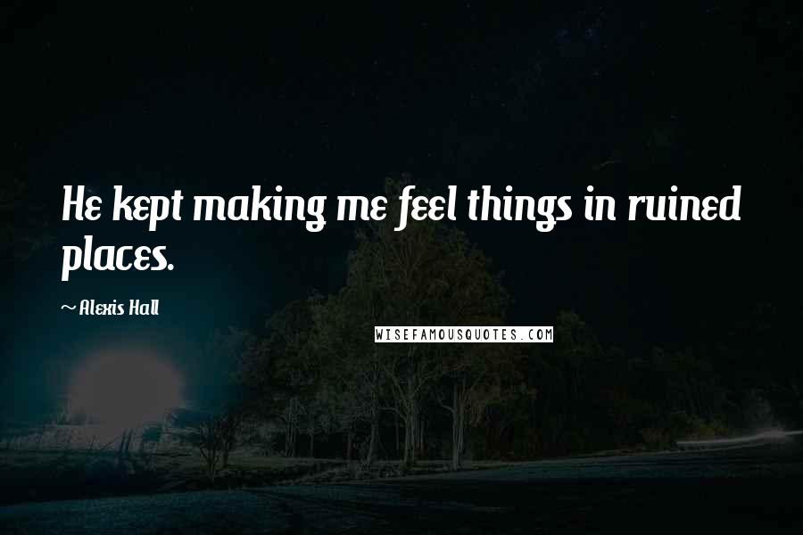 Alexis Hall quotes: He kept making me feel things in ruined places.