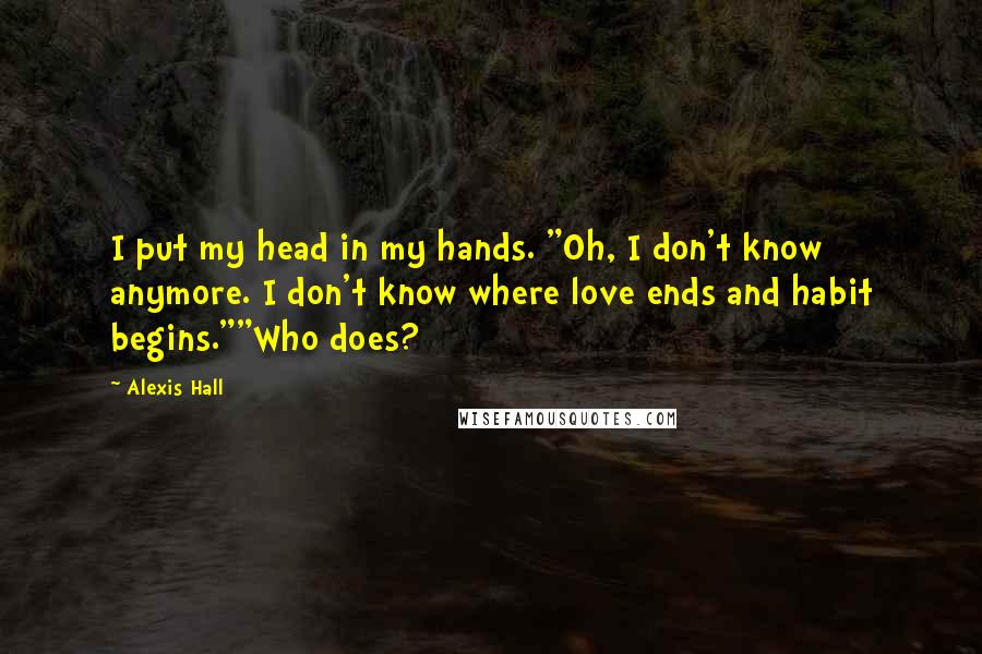 Alexis Hall quotes: I put my head in my hands. "Oh, I don't know anymore. I don't know where love ends and habit begins.""Who does?