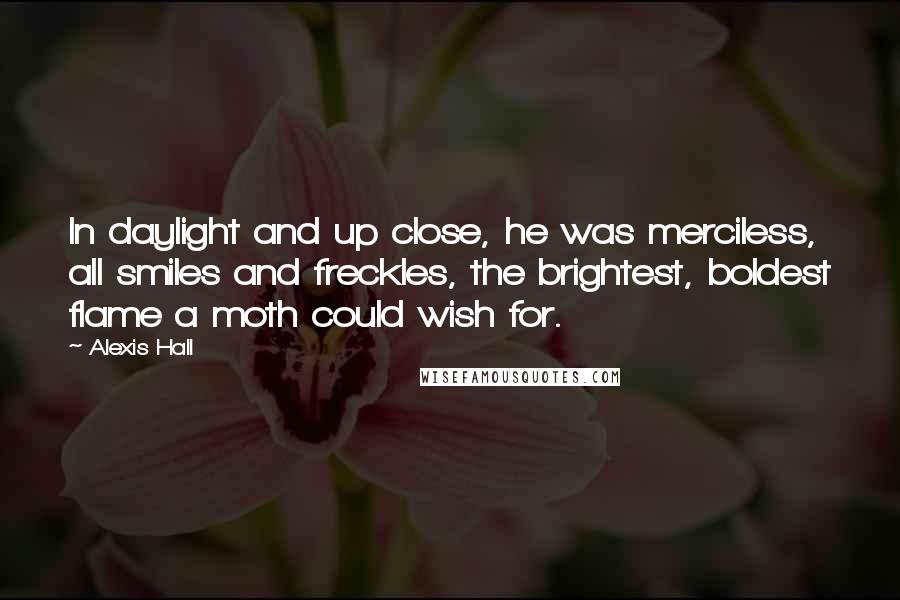 Alexis Hall quotes: In daylight and up close, he was merciless, all smiles and freckles, the brightest, boldest flame a moth could wish for.