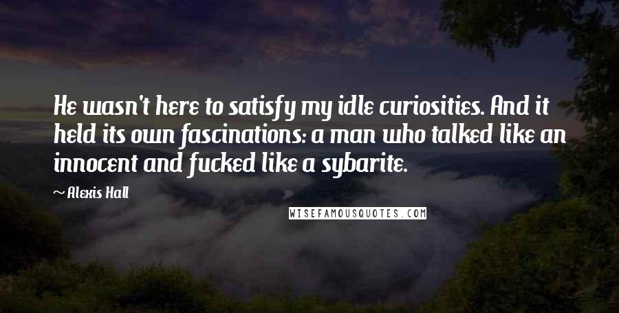 Alexis Hall quotes: He wasn't here to satisfy my idle curiosities. And it held its own fascinations: a man who talked like an innocent and fucked like a sybarite.