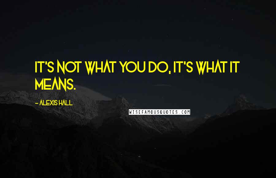 Alexis Hall quotes: It's not what you do, it's what it means.