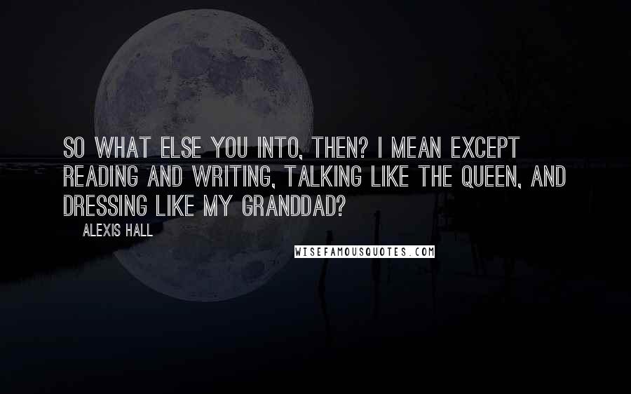 Alexis Hall quotes: So what else you into, then? I mean except reading and writing, talking like the Queen, and dressing like my granddad?