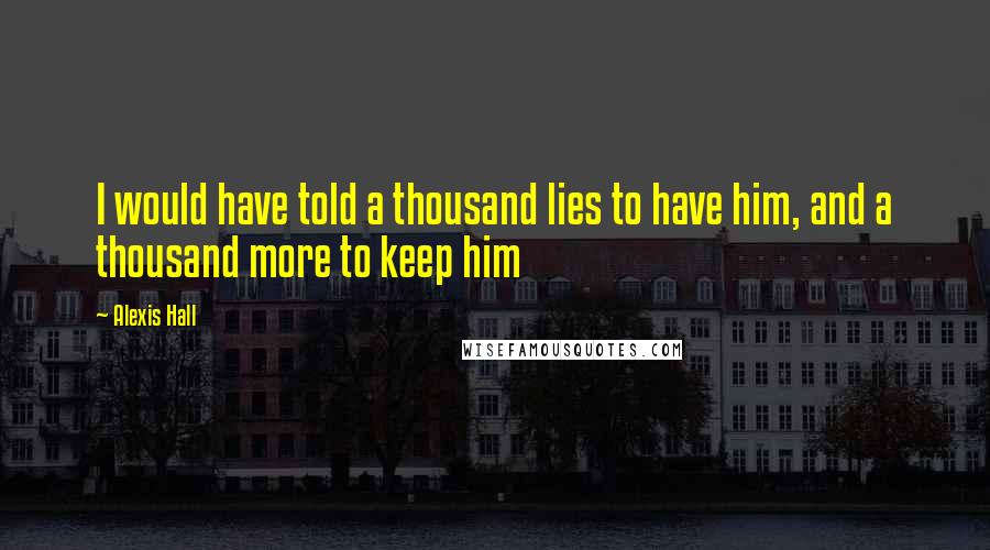 Alexis Hall quotes: I would have told a thousand lies to have him, and a thousand more to keep him