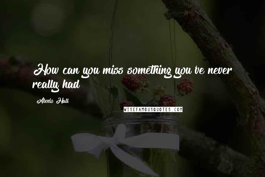 Alexis Hall quotes: How can you miss something you've never really had?