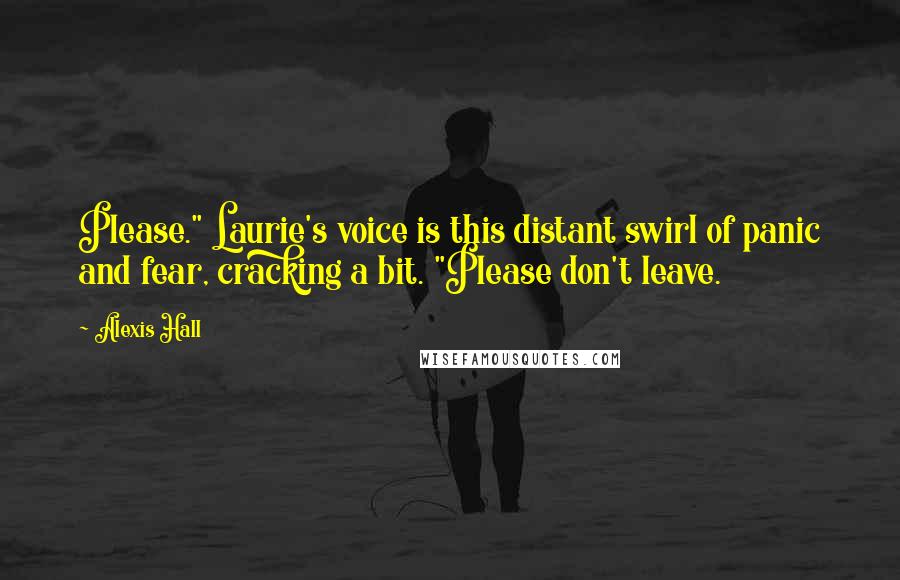 Alexis Hall quotes: Please." Laurie's voice is this distant swirl of panic and fear, cracking a bit. "Please don't leave.