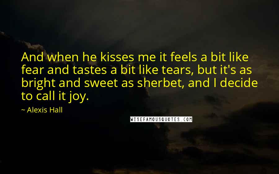 Alexis Hall quotes: And when he kisses me it feels a bit like fear and tastes a bit like tears, but it's as bright and sweet as sherbet, and I decide to call