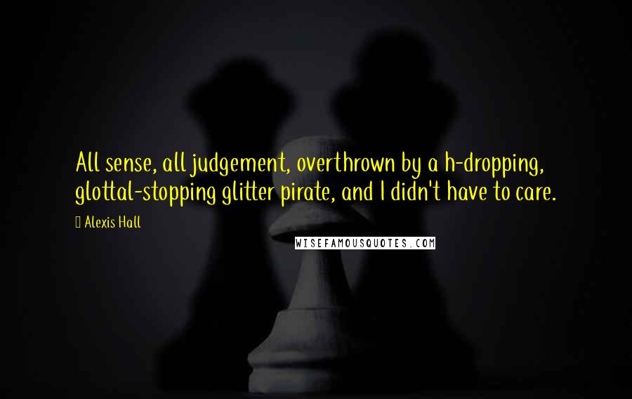 Alexis Hall quotes: All sense, all judgement, overthrown by a h-dropping, glottal-stopping glitter pirate, and I didn't have to care.