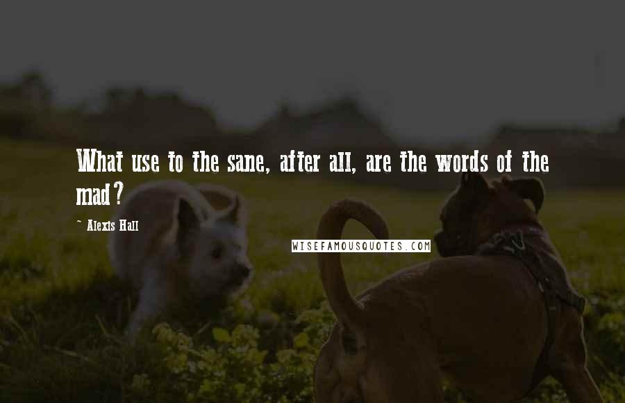 Alexis Hall quotes: What use to the sane, after all, are the words of the mad?