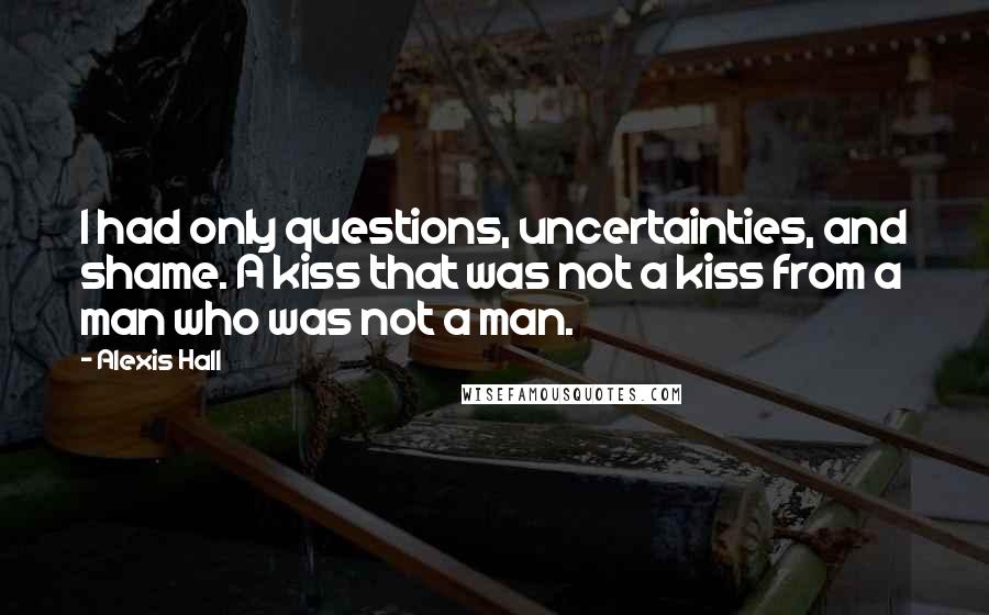 Alexis Hall quotes: I had only questions, uncertainties, and shame. A kiss that was not a kiss from a man who was not a man.
