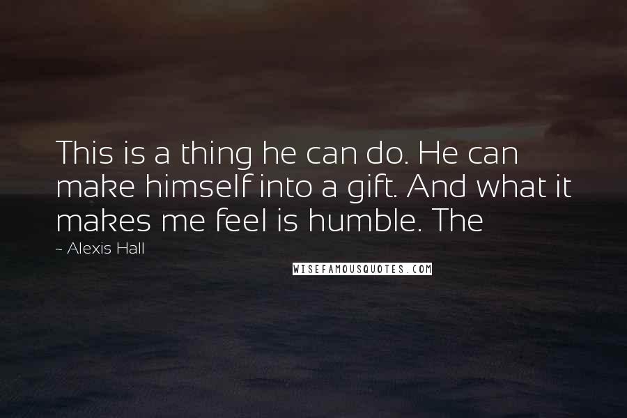 Alexis Hall quotes: This is a thing he can do. He can make himself into a gift. And what it makes me feel is humble. The
