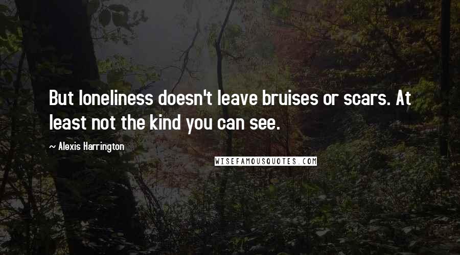 Alexis Harrington quotes: But loneliness doesn't leave bruises or scars. At least not the kind you can see. Alexis Harrington quotes: But loneliness doesn't leave bruises or scars. At least not the kind you can see.