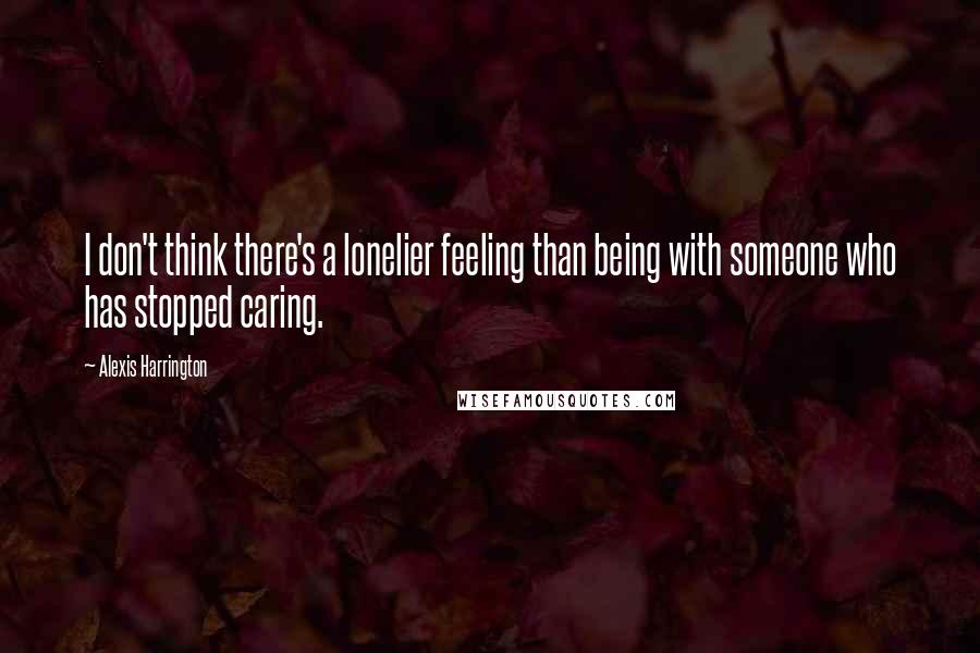 Alexis Harrington quotes: I don't think there's a lonelier feeling than being with someone who has stopped caring.