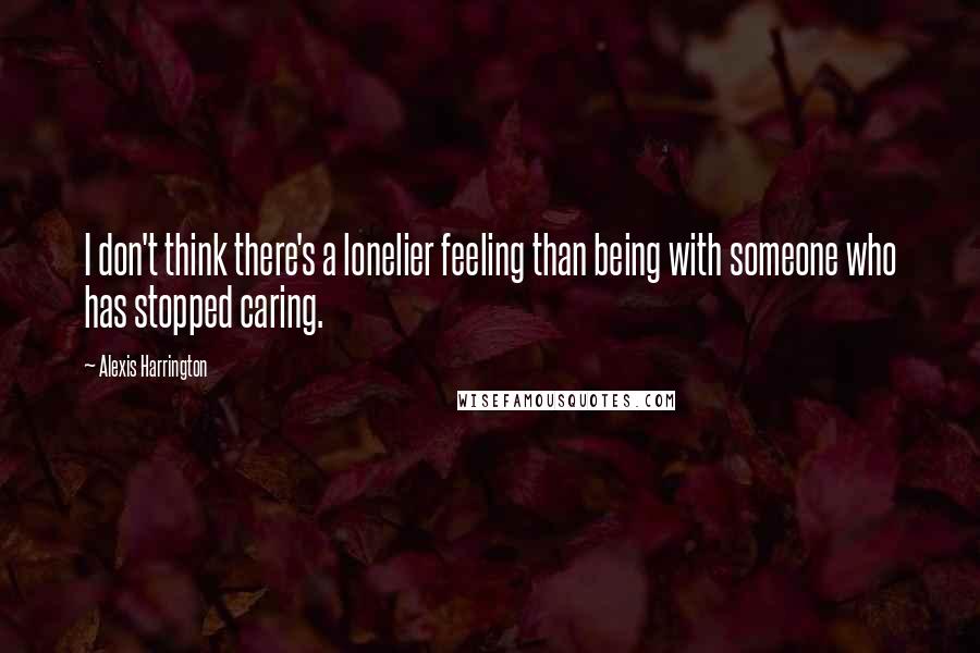 Alexis Harrington quotes: I don't think there's a lonelier feeling than being with someone who has stopped caring. Alexis Harrington quotes: I don't think there's a lonelier feeling than being with someone who has stopped caring.