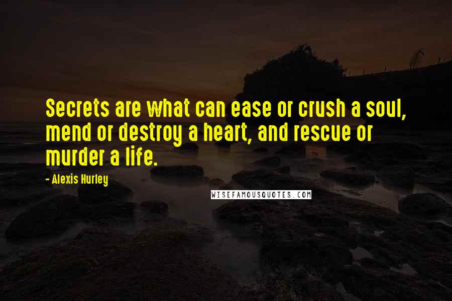 Alexis Hurley quotes: Secrets are what can ease or crush a soul, mend or destroy a heart, and rescue or murder a life.