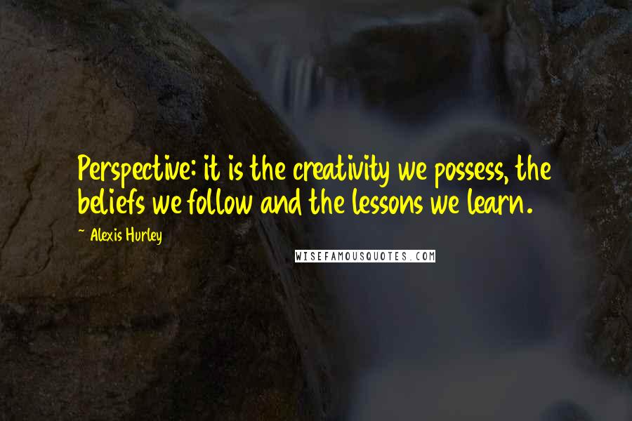 Alexis Hurley quotes: Perspective: it is the creativity we possess, the beliefs we follow and the lessons we learn.