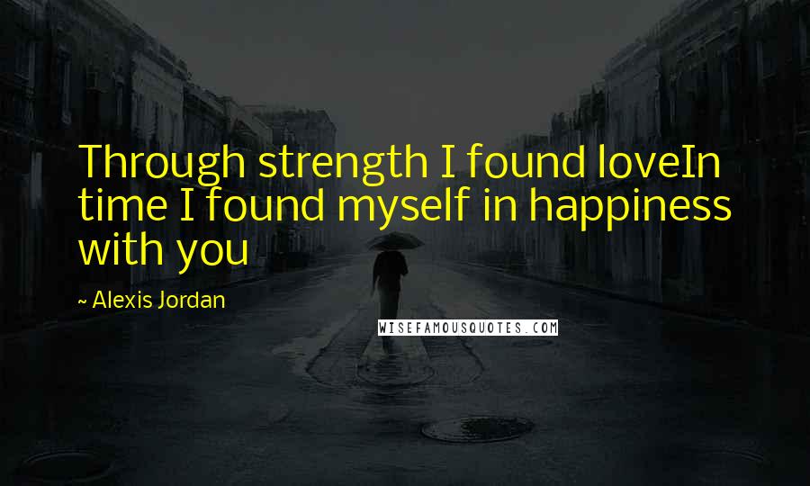 Alexis Jordan quotes: Through strength I found loveIn time I found myself in happiness with you