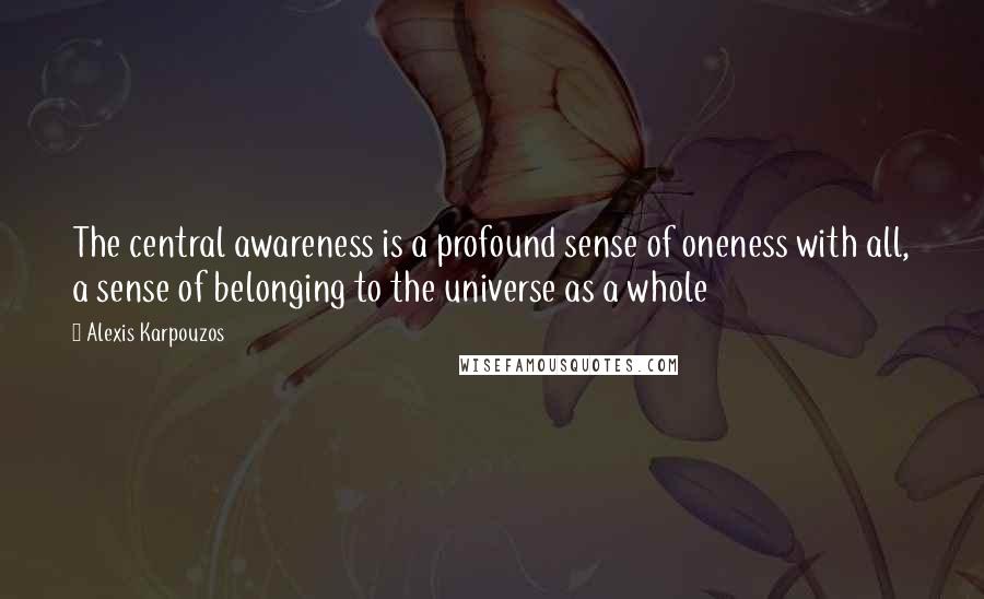 Alexis Karpouzos quotes: The central awareness is a profound sense of oneness with all, a sense of belonging to the universe as a whole Alexis Karpouzos quotes: The central awareness is a profound sense of oneness with all, a sense of belonging to the universe as a whole
