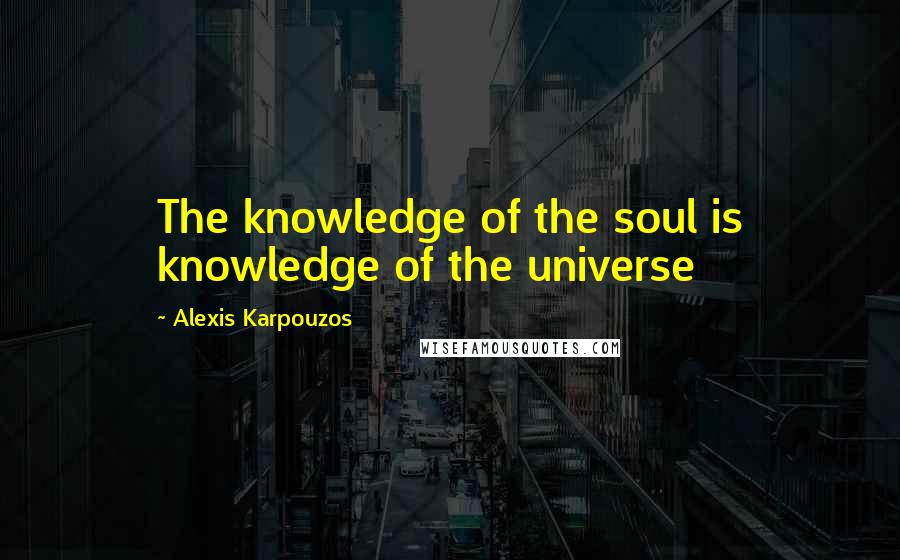 Alexis Karpouzos quotes: The knowledge of the soul is knowledge of the universe