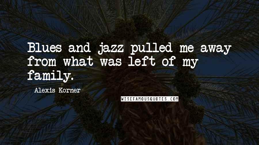 Alexis Korner quotes: Blues and jazz pulled me away from what was left of my family.
