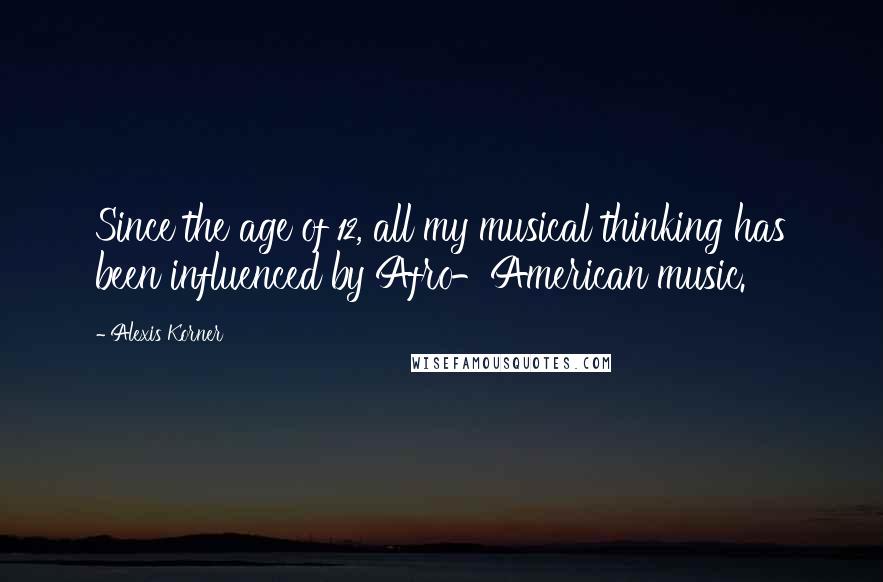 Alexis Korner quotes: Since the age of 12, all my musical thinking has been influenced by Afro-American music.