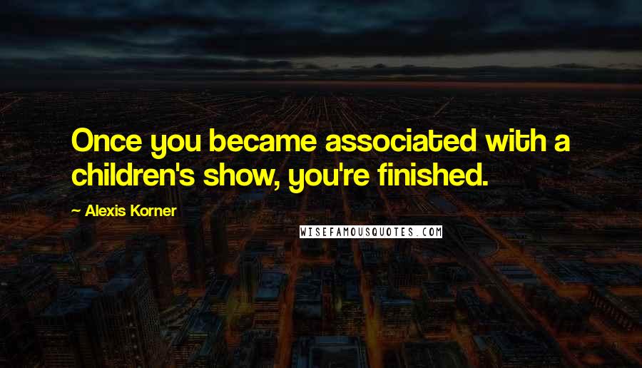 Alexis Korner quotes: Once you became associated with a children's show, you're finished.