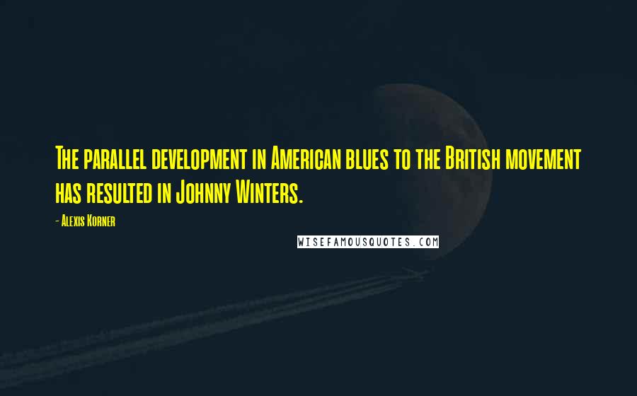 Alexis Korner quotes: The parallel development in American blues to the British movement has resulted in Johnny Winters.