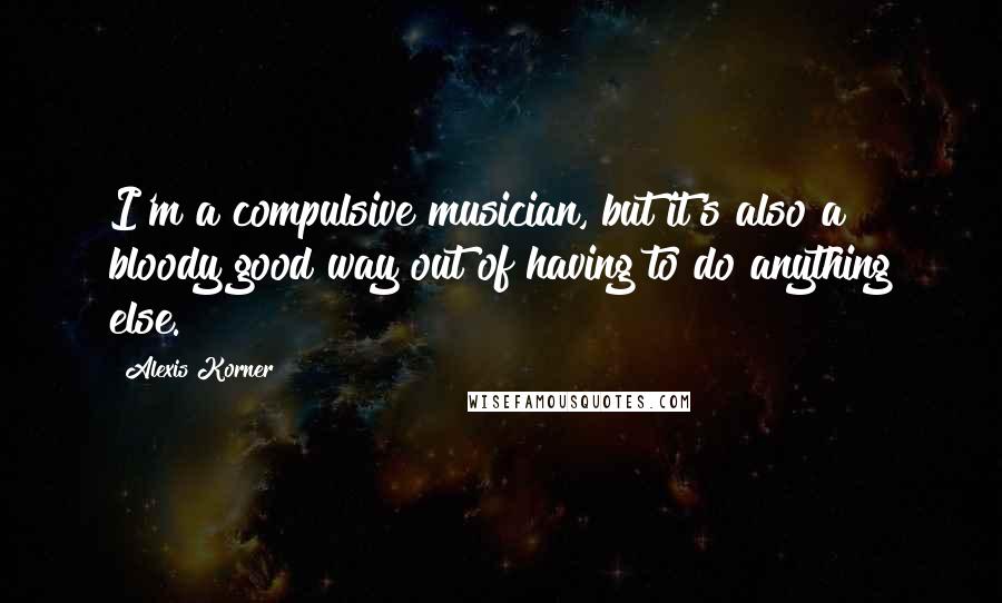 Alexis Korner quotes: I'm a compulsive musician, but it's also a bloody good way out of having to do anything else.