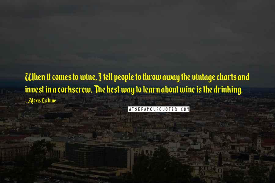 Alexis Lichine quotes: When it comes to wine, I tell people to throw away the vintage charts and invest in a corkscrew. The best way to learn about wine is the drinking.