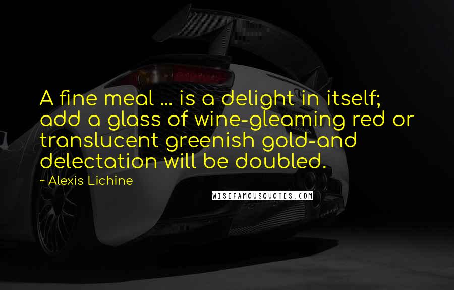 Alexis Lichine quotes: A fine meal ... is a delight in itself; add a glass of wine-gleaming red or translucent greenish gold-and delectation will be doubled.