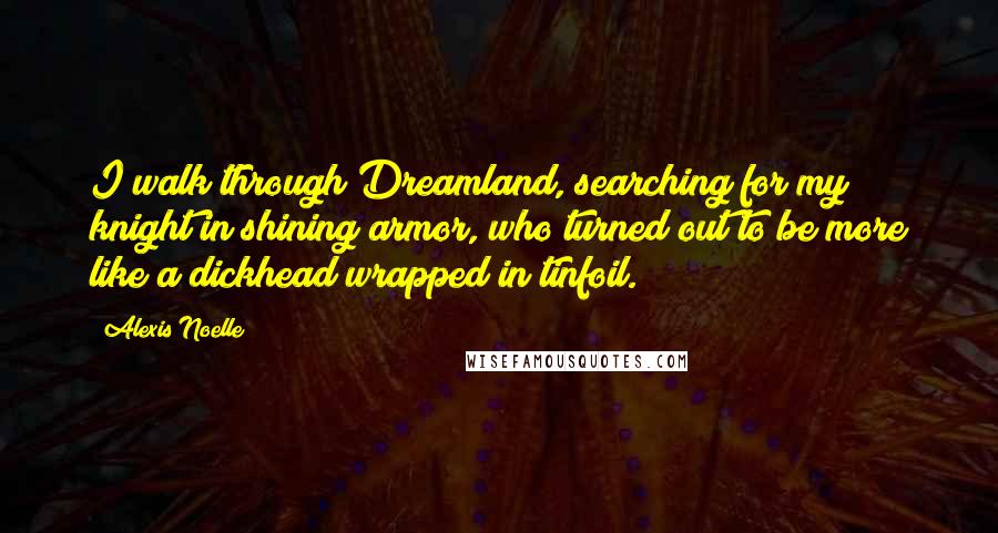 Alexis Noelle quotes: I walk through Dreamland, searching for my knight in shining armor, who turned out to be more like a dickhead wrapped in tinfoil.