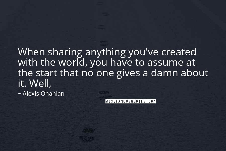 Alexis Ohanian quotes: When sharing anything you've created with the world, you have to assume at the start that no one gives a damn about it. Well,