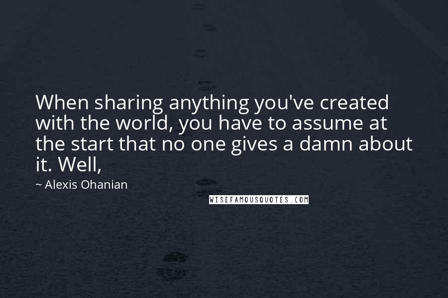 Alexis Ohanian quotes: When sharing anything you've created with the world, you have to assume at the start that no one gives a damn about it. Well, Alexis Ohanian quotes: When sharing anything you've created with the world, you have to assume at the start that no one gives a damn about it. Well,