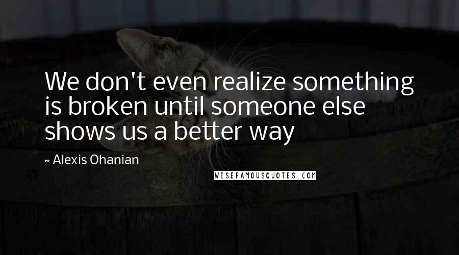 Alexis Ohanian quotes: We don't even realize something is broken until someone else shows us a better way