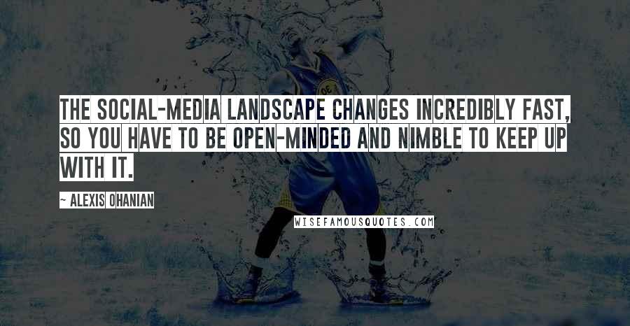 Alexis Ohanian quotes: The social-media landscape changes incredibly fast, so you have to be open-minded and nimble to keep up with it.