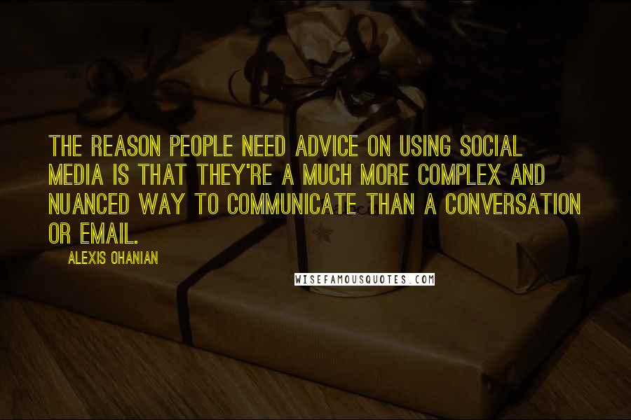 Alexis Ohanian quotes: The reason people need advice on using social media is that they're a much more complex and nuanced way to communicate than a conversation or email. Alexis Ohanian quotes: The reason people need advice on using social media is that they're a much more complex and nuanced way to communicate than a conversation or email.