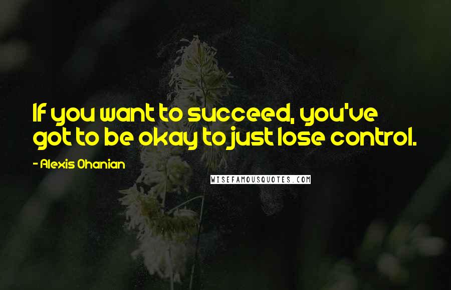 Alexis Ohanian quotes: If you want to succeed, you've got to be okay to just lose control. Alexis Ohanian quotes: If you want to succeed, you've got to be okay to just lose control.