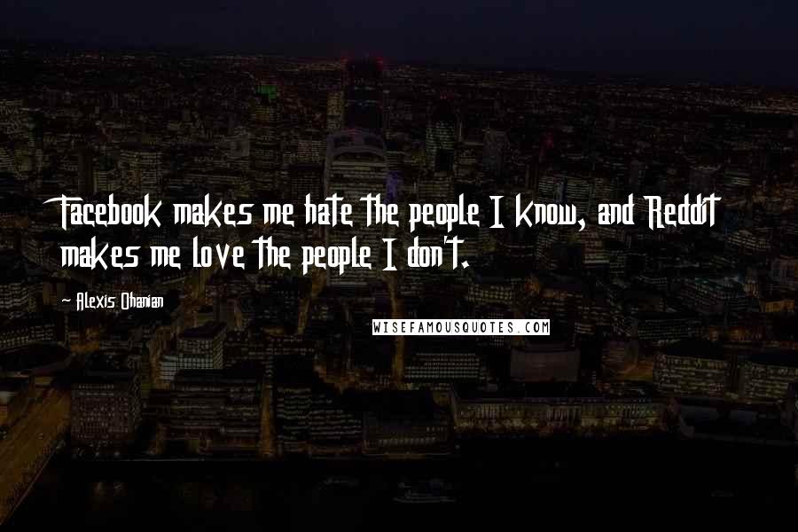 Alexis Ohanian quotes: Facebook makes me hate the people I know, and Reddit makes me love the people I don't. Alexis Ohanian quotes: Facebook makes me hate the people I know, and Reddit makes me love the people I don't.