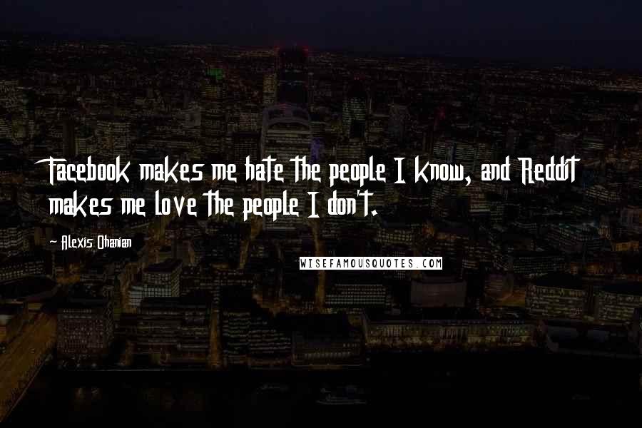 Alexis Ohanian quotes: Facebook makes me hate the people I know, and Reddit makes me love the people I don't.