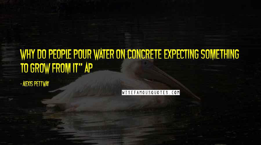 Alexis Pettway quotes: why do people pour water on concrete expecting something to grow from it" AP