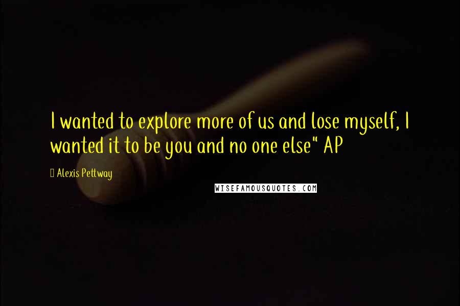Alexis Pettway quotes: I wanted to explore more of us and lose myself, I wanted it to be you and no one else" AP