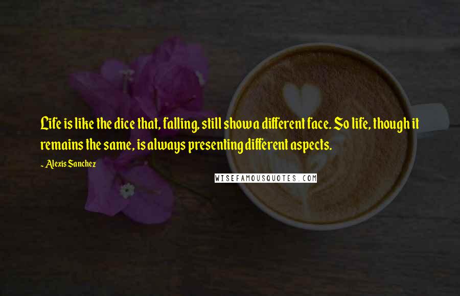 Alexis Sanchez quotes: Life is like the dice that, falling, still show a different face. So life, though it remains the same, is always presenting different aspects.