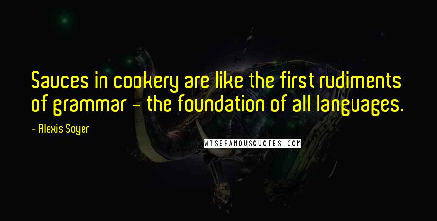 Alexis Soyer quotes: Sauces in cookery are like the first rudiments of grammar - the foundation of all languages.