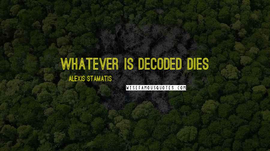 Alexis Stamatis quotes: Whatever is decoded dies