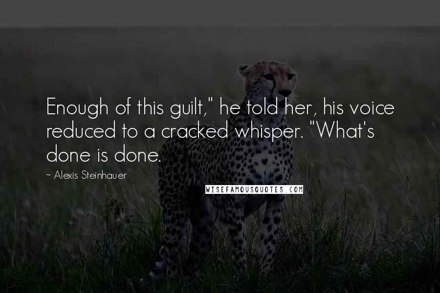 Alexis Steinhauer quotes: Enough of this guilt," he told her, his voice reduced to a cracked whisper. "What's done is done.
