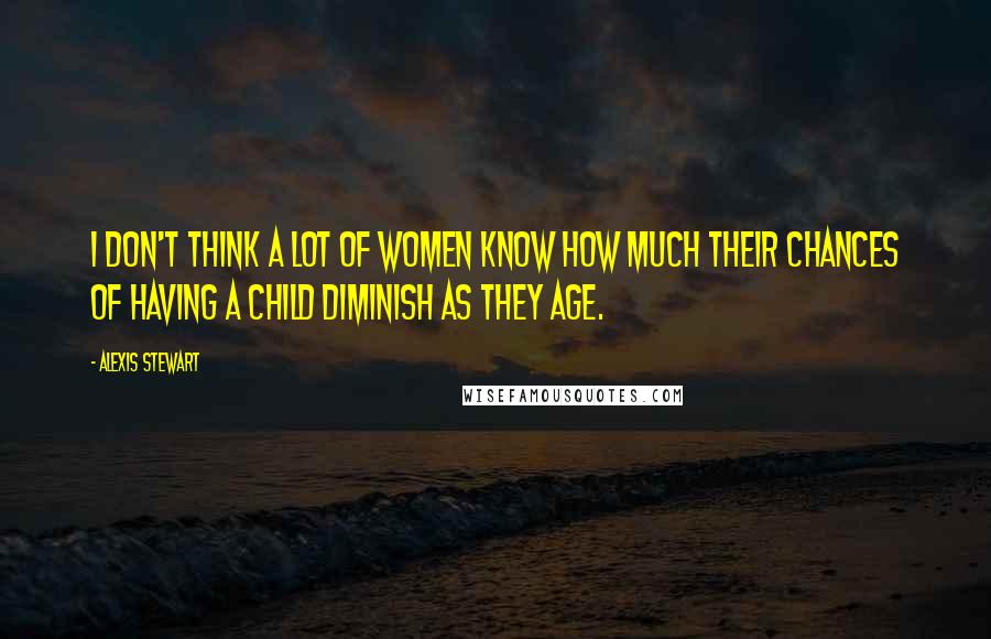 Alexis Stewart quotes: I don't think a lot of women know how much their chances of having a child diminish as they age.