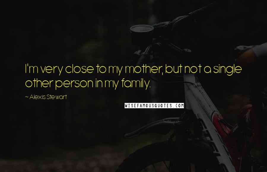 Alexis Stewart quotes: I'm very close to my mother, but not a single other person in my family.