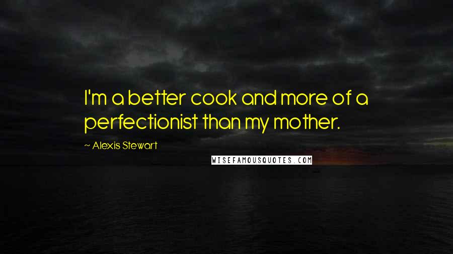 Alexis Stewart quotes: I'm a better cook and more of a perfectionist than my mother.